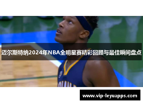 迈尔斯特纳2024年NBA全明星赛精彩回顾与最佳瞬间盘点