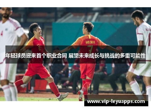 年轻球员迎来首个职业合同 展望未来成长与挑战的多重可能性 年轻球员迎来首个职业合同 展望未来成长与挑战的多重可能性