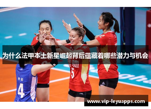 为什么法甲本土新星崛起背后蕴藏着哪些潜力与机会