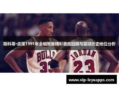 斯科蒂·皮蓬1991年全明星赛精彩表现回顾与篮球历史地位分析