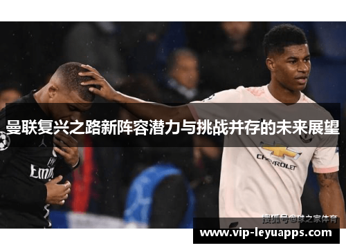 曼联复兴之路新阵容潜力与挑战并存的未来展望 曼联复兴之路新阵容潜力与挑战并存的未来展望