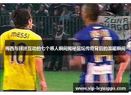 梅西与球迷互动的七个感人瞬间揭秘足坛传奇背后的温暖瞬间