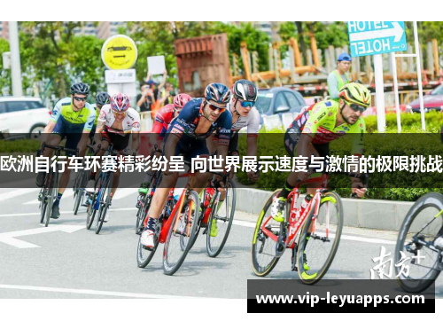 欧洲自行车环赛精彩纷呈 向世界展示速度与激情的极限挑战