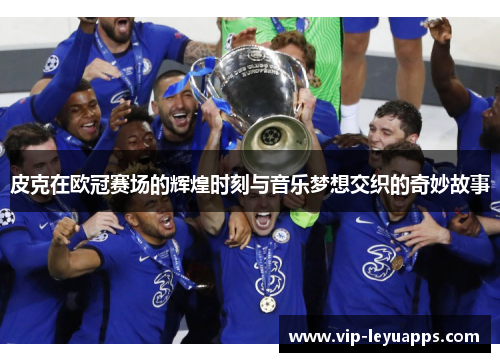 皮克在欧冠赛场的辉煌时刻与音乐梦想交织的奇妙故事