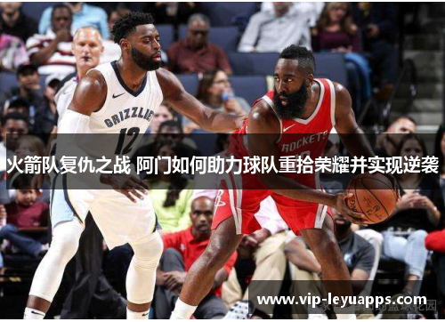 火箭队复仇之战 阿门如何助力球队重拾荣耀并实现逆袭 火箭队复仇之战 阿门如何助力球队重拾荣耀并实现逆袭