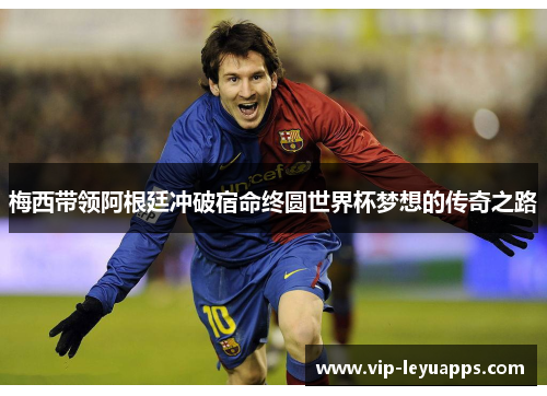 梅西带领阿根廷冲破宿命终圆世界杯梦想的传奇之路 梅西带领阿根廷冲破宿命终圆世界杯梦想的传奇之路