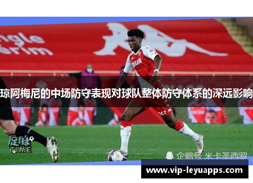 琼阿梅尼的中场防守表现对球队整体防守体系的深远影响