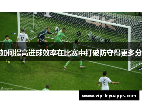 如何提高进球效率在比赛中打破防守得更多分