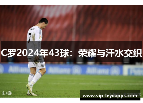 C罗2024年43球：荣耀与汗水交织