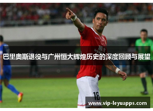 巴里奥斯退役与广州恒大辉煌历史的深度回顾与展望