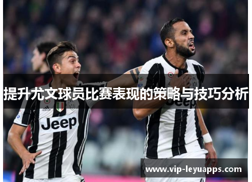 提升尤文球员比赛表现的策略与技巧分析 提升尤文球员比赛表现的策略与技巧分析