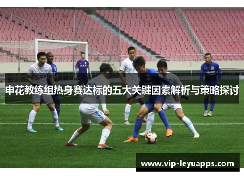 申花教练组热身赛达标的五大关键因素解析与策略探讨 申花教练组热身赛达标的五大关键因素解析与策略探讨