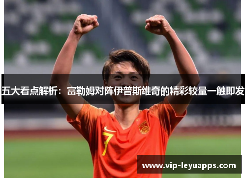 五大看点解析：富勒姆对阵伊普斯维奇的精彩较量一触即发