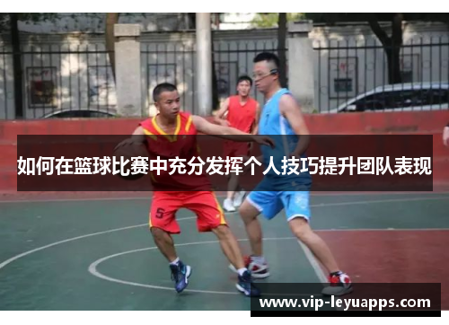 如何在篮球比赛中充分发挥个人技巧提升团队表现