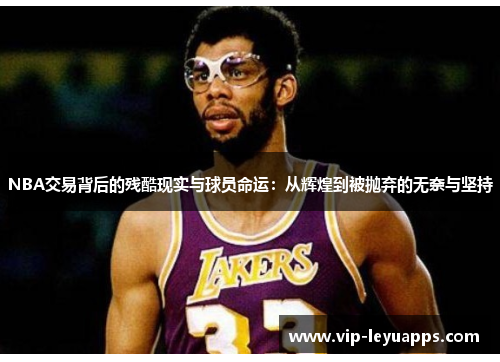 NBA交易背后的残酷现实与球员命运:从辉煌到被抛弃的无奈与坚持 NBA交易背后的残酷现实与球员命运:从辉煌到被抛弃的无奈与坚持