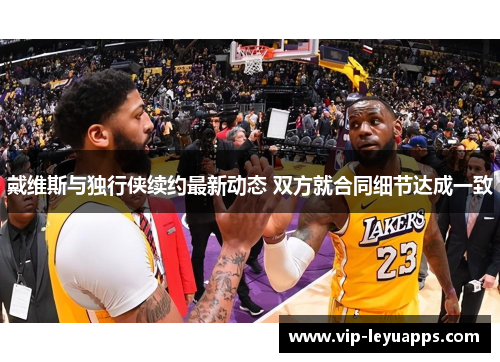 戴维斯与独行侠续约最新动态 双方就合同细节达成一致