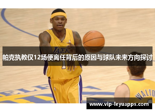 帕克执教仅12场便离任背后的原因与球队未来方向探讨