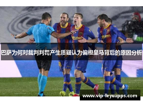 巴萨为何对裁判判罚产生质疑认为偏袒皇马背后的原因分析