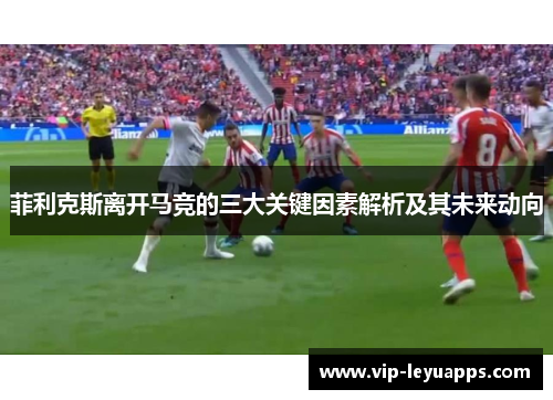 菲利克斯离开马竞的三大关键因素解析及其未来动向