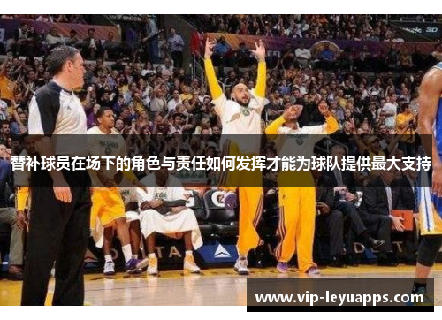 替补球员在场下的角色与责任如何发挥才能为球队提供最大支持