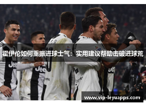 霍伊伦如何重振进球士气：实用建议帮助击破进球荒