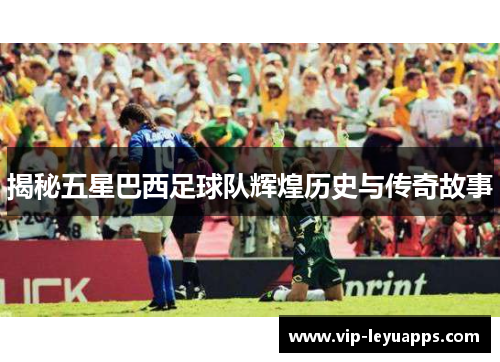 揭秘五星巴西足球队辉煌历史与传奇故事