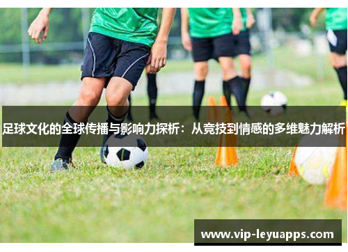 足球文化的全球传播与影响力探析：从竞技到情感的多维魅力解析