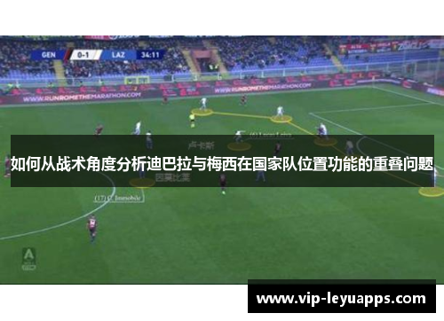如何从战术角度分析迪巴拉与梅西在国家队位置功能的重叠问题 如何从战术角度分析迪巴拉与梅西在国家队位置功能的重叠问题