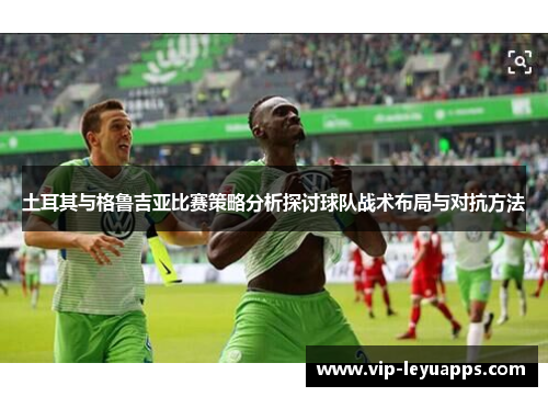 土耳其与格鲁吉亚比赛策略分析探讨球队战术布局与对抗方法