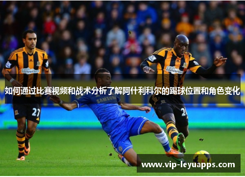 如何通过比赛视频和战术分析了解阿什利科尔的踢球位置和角色变化