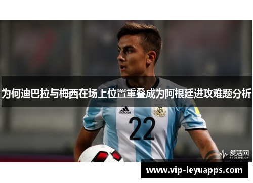 为何迪巴拉与梅西在场上位置重叠成为阿根廷进攻难题分析 为何迪巴拉与梅西在场上位置重叠成为阿根廷进攻难题分析