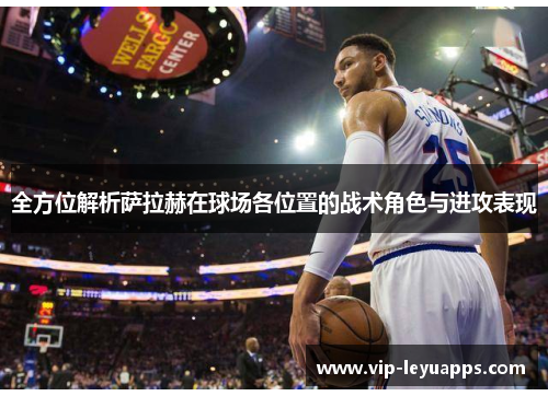 全方位解析萨拉赫在球场各位置的战术角色与进攻表现