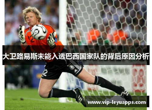 大卫路易斯未能入选巴西国家队的背后原因分析