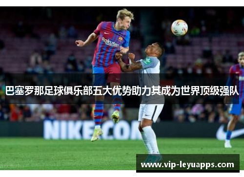 巴塞罗那足球俱乐部五大优势助力其成为世界顶级强队