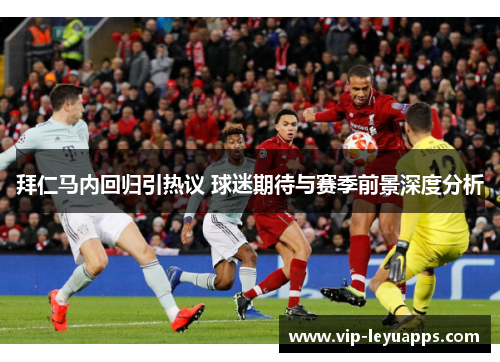 拜仁马内回归引热议 球迷期待与赛季前景深度分析
