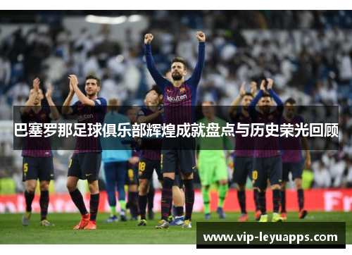 巴塞罗那足球俱乐部辉煌成就盘点与历史荣光回顾