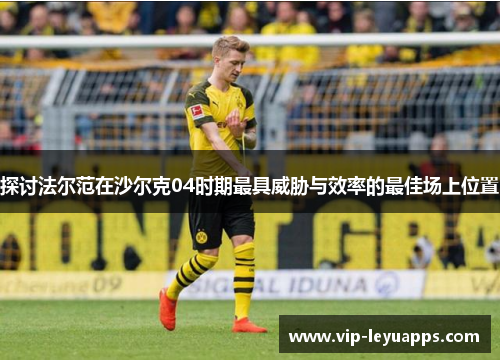 探讨法尔范在沙尔克04时期最具威胁与效率的最佳场上位置