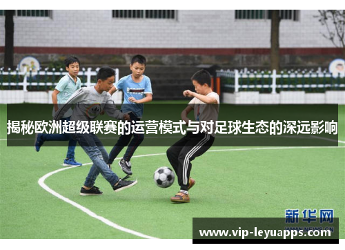 揭秘欧洲超级联赛的运营模式与对足球生态的深远影响 揭秘欧洲超级联赛的运营模式与对足球生态的深远影响