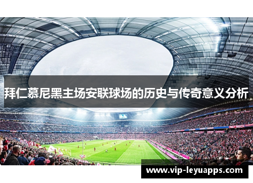 拜仁慕尼黑主场安联球场的历史与传奇意义分析