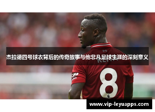 杰拉德四号球衣背后的传奇故事与他非凡足球生涯的深刻意义