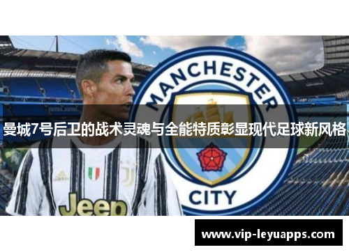 曼城7号后卫的战术灵魂与全能特质彰显现代足球新风格