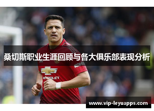 桑切斯职业生涯回顾与各大俱乐部表现分析 桑切斯职业生涯回顾与各大俱乐部表现分析