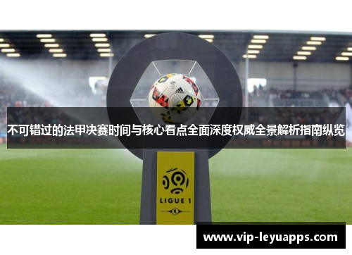 不可错过的法甲决赛时间与核心看点全面深度权威全景解析指南纵览