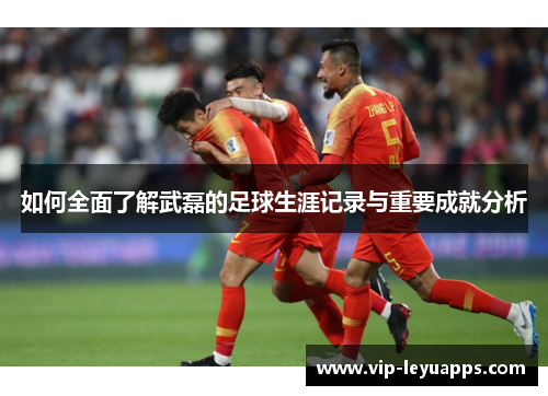 如何全面了解武磊的足球生涯记录与重要成就分析 如何全面了解武磊的足球生涯记录与重要成就分析